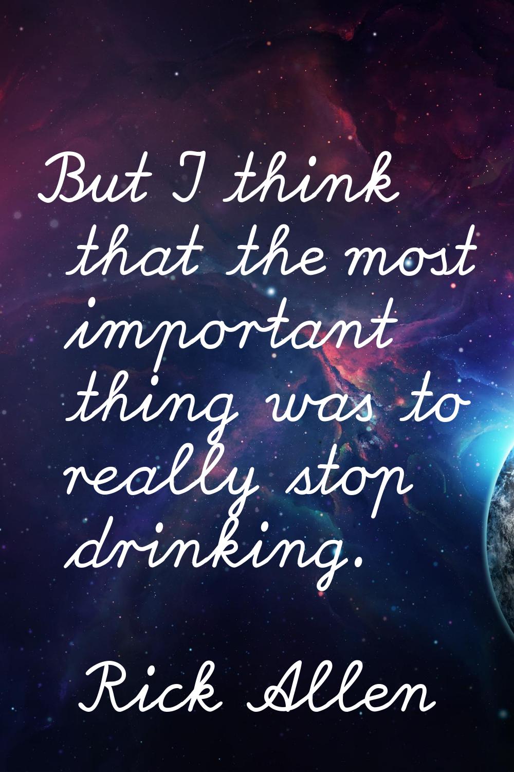 But I think that the most important thing was to really stop drinking.