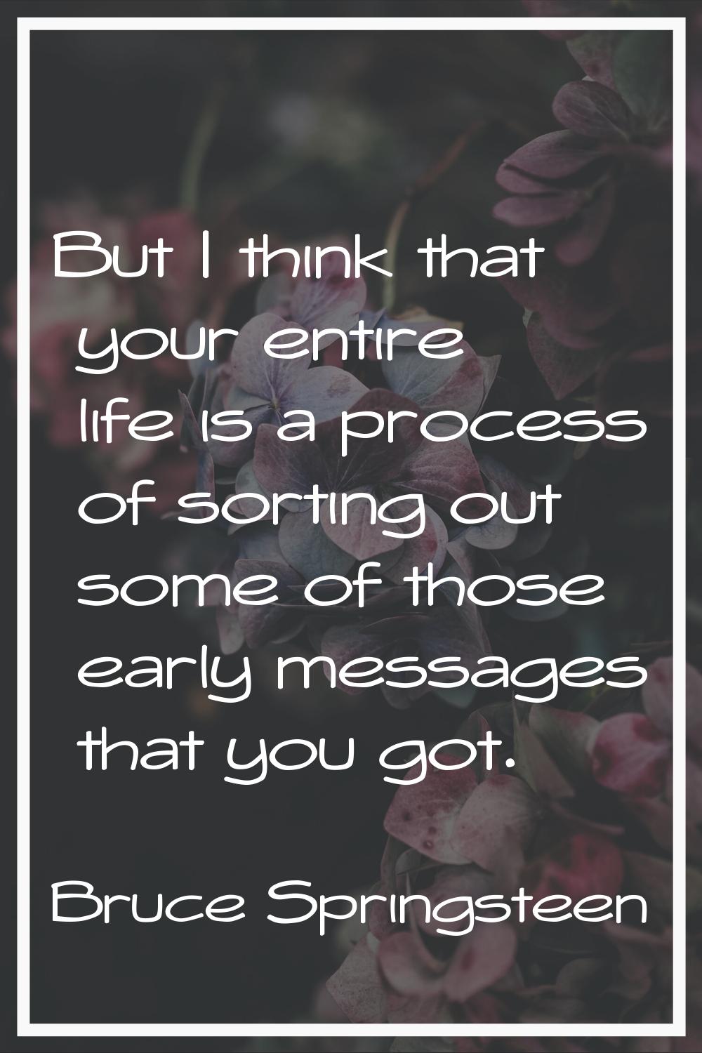 But I think that your entire life is a process of sorting out some of those early messages that you