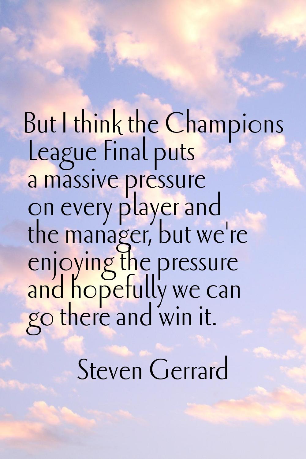 But I think the Champions League Final puts a massive pressure on every player and the manager, but