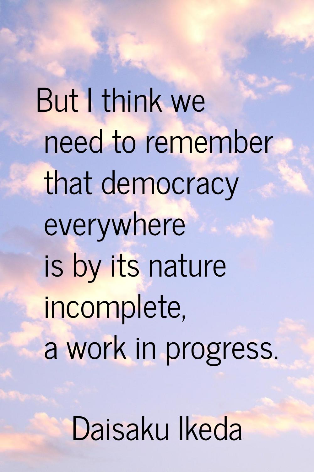 But I think we need to remember that democracy everywhere is by its nature incomplete, a work in pr