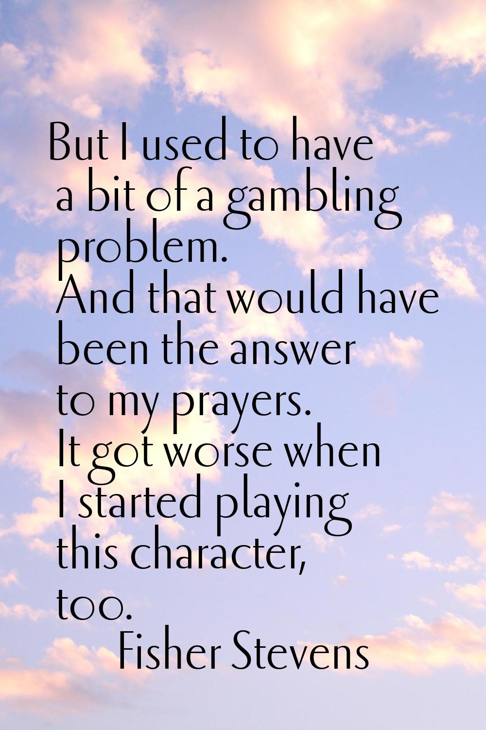 But I used to have a bit of a gambling problem. And that would have been the answer to my prayers. 