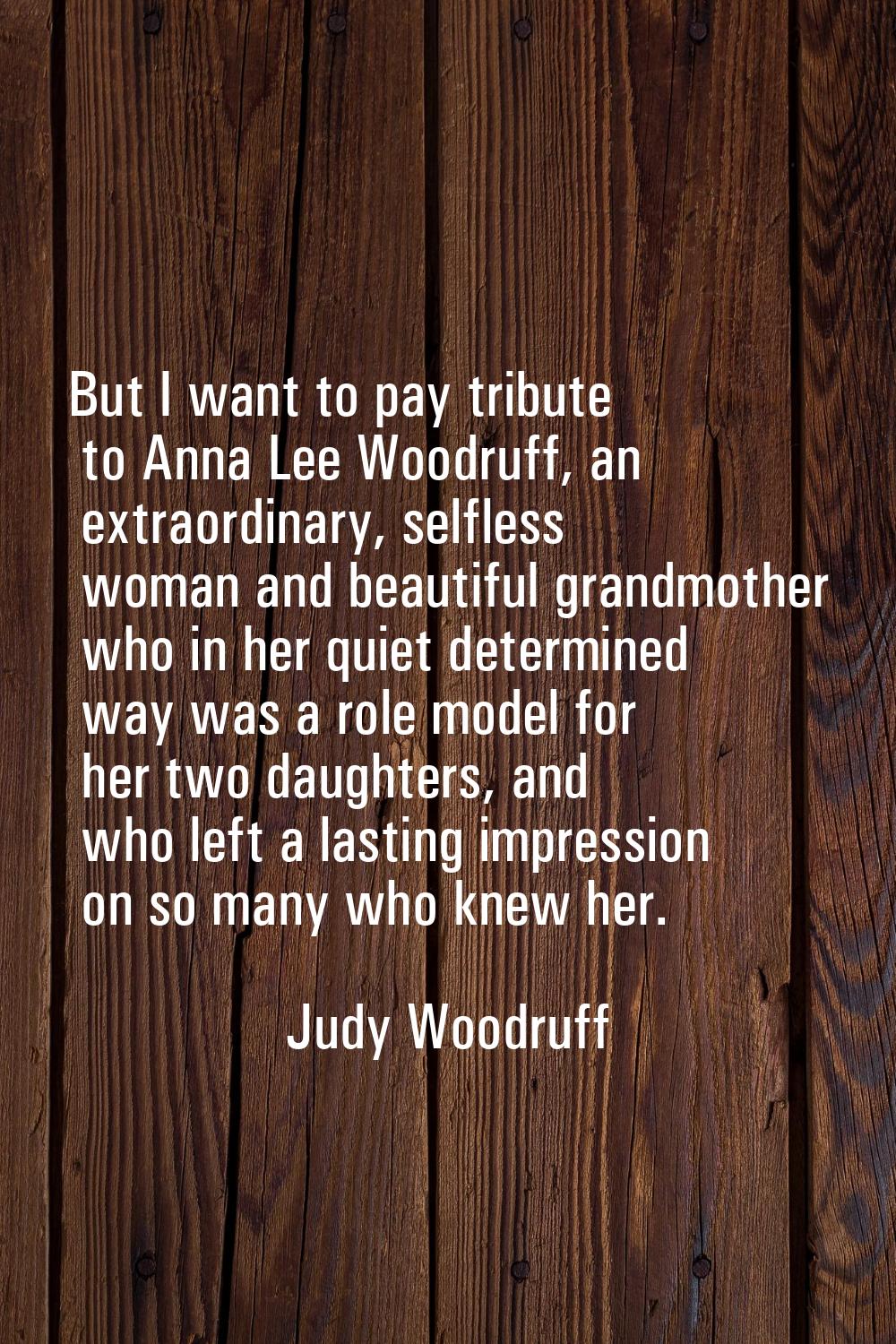 But I want to pay tribute to Anna Lee Woodruff, an extraordinary, selfless woman and beautiful gran