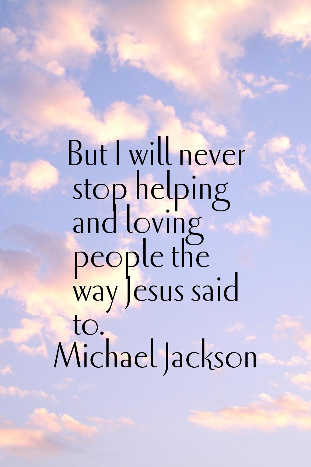 But I will never stop helping and loving people the way Jesus said to.