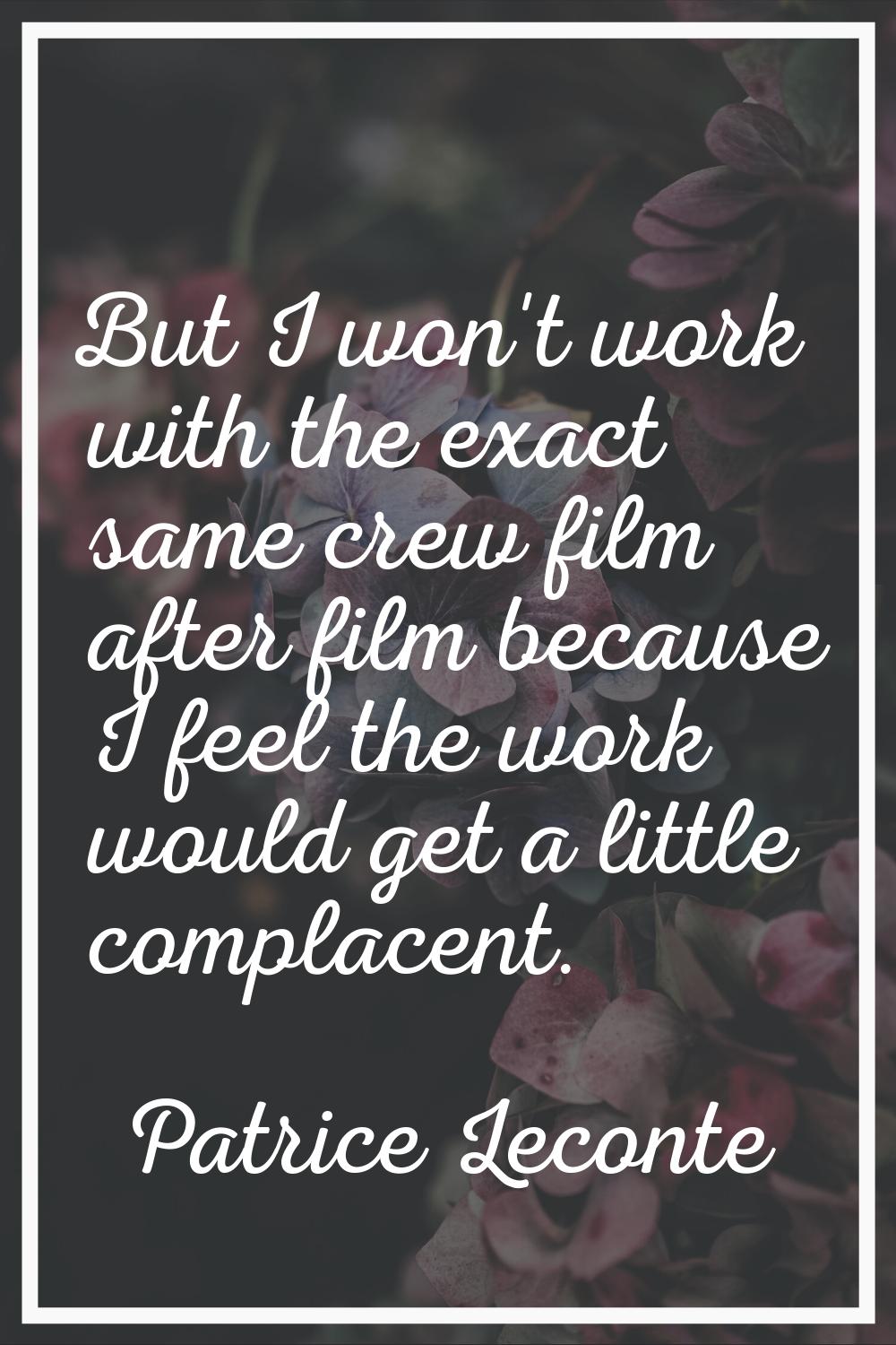 But I won't work with the exact same crew film after film because I feel the work would get a littl