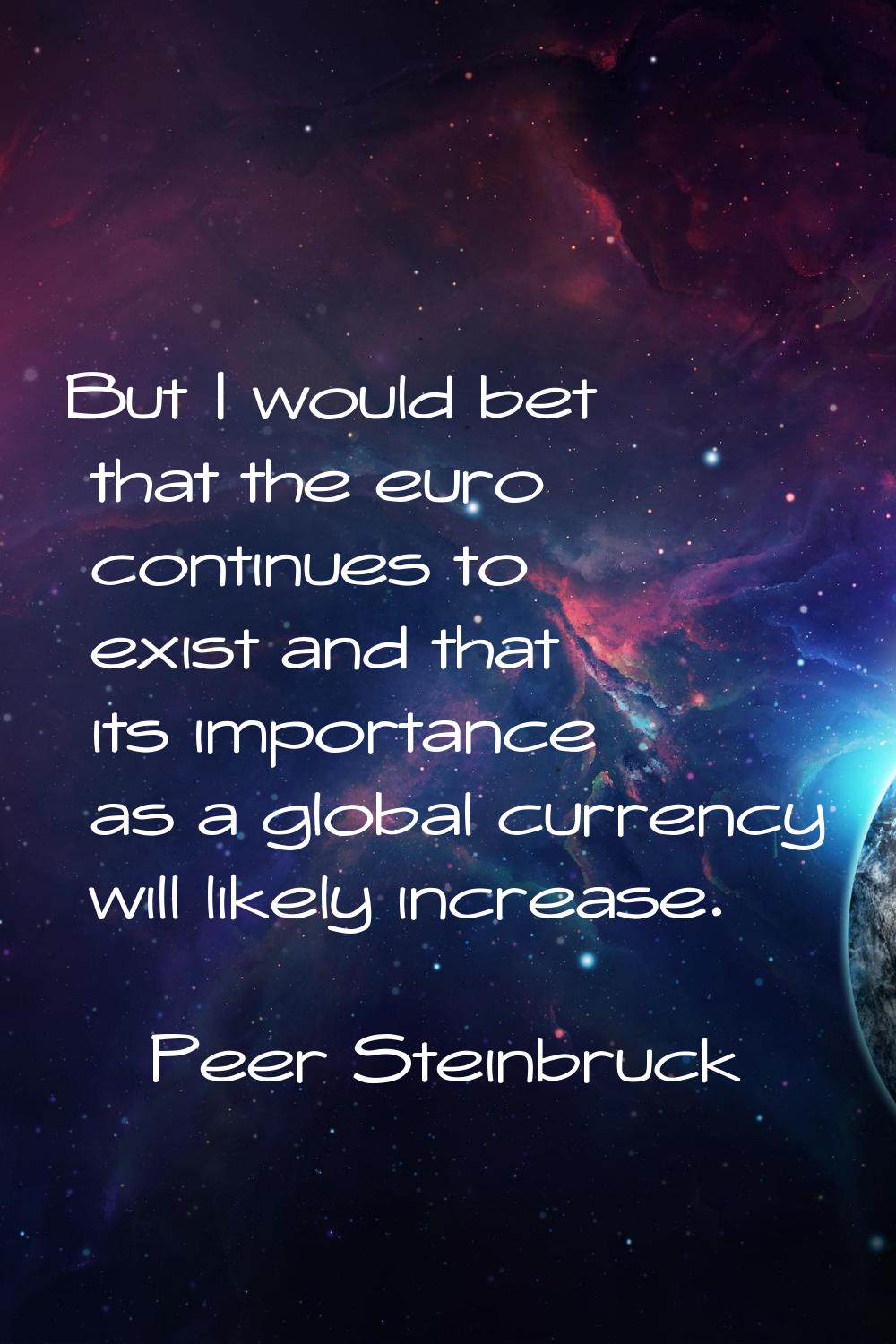 But I would bet that the euro continues to exist and that its importance as a global currency will 