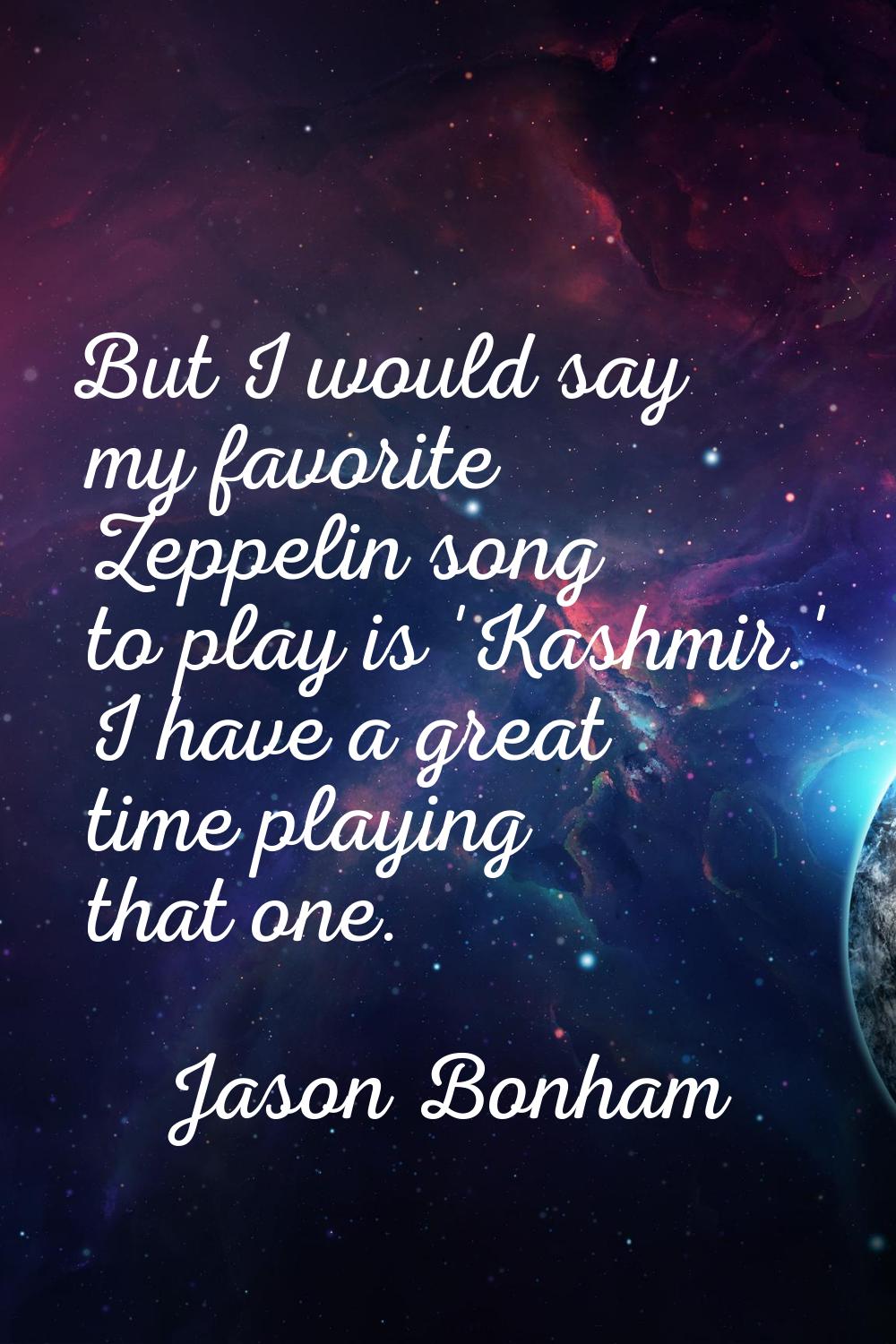 But I would say my favorite Zeppelin song to play is 'Kashmir.' I have a great time playing that on