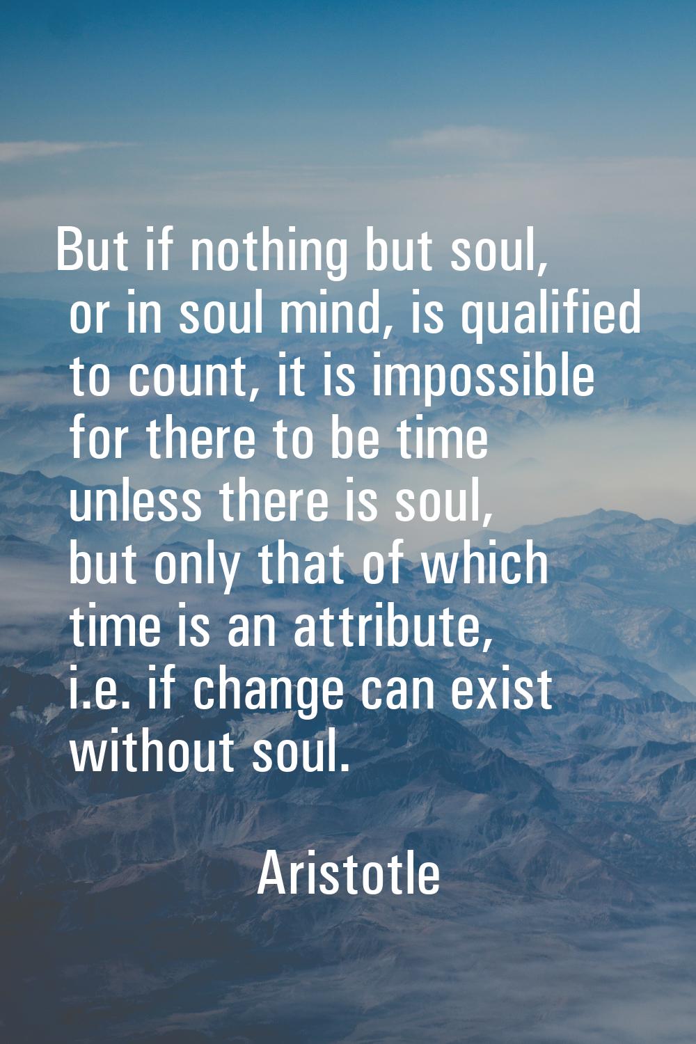 But if nothing but soul, or in soul mind, is qualified to count, it is impossible for there to be t