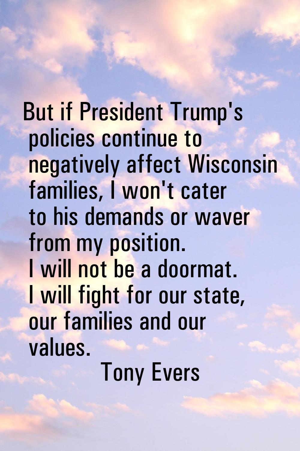 But if President Trump's policies continue to negatively affect Wisconsin families, I won't cater t