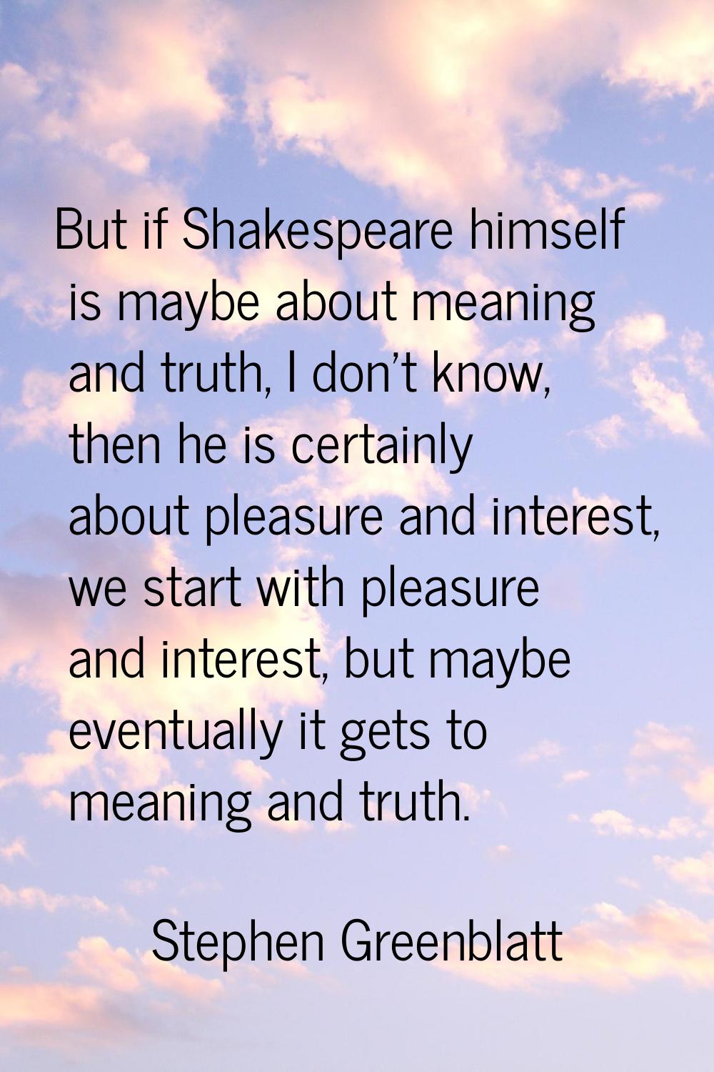 But if Shakespeare himself is maybe about meaning and truth, I don't know, then he is certainly abo