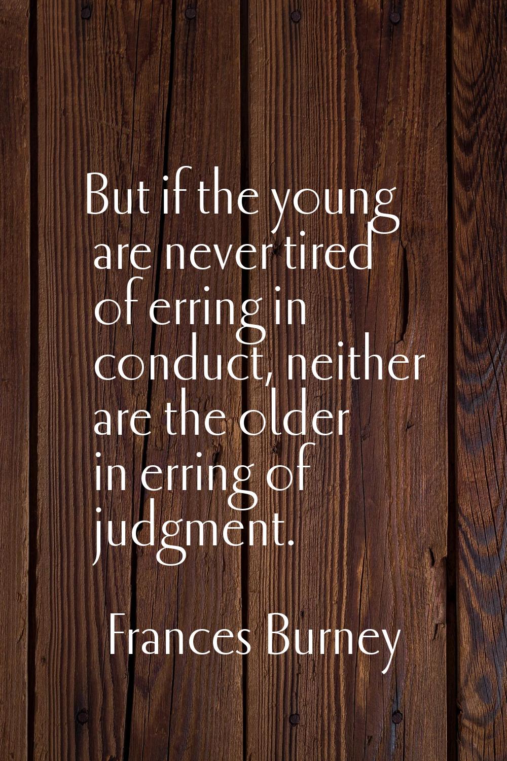 But if the young are never tired of erring in conduct, neither are the older in erring of judgment.
