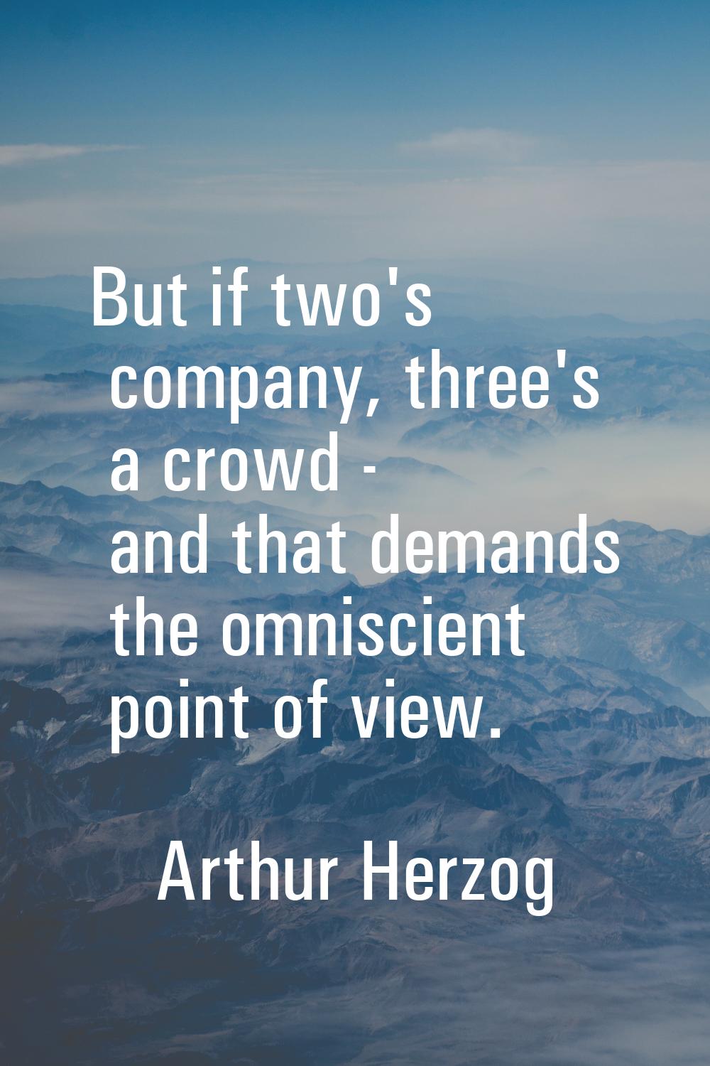 But if two's company, three's a crowd - and that demands the omniscient point of view.