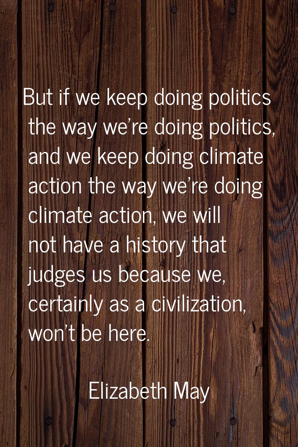 But if we keep doing politics the way we're doing politics, and we keep doing climate action the wa