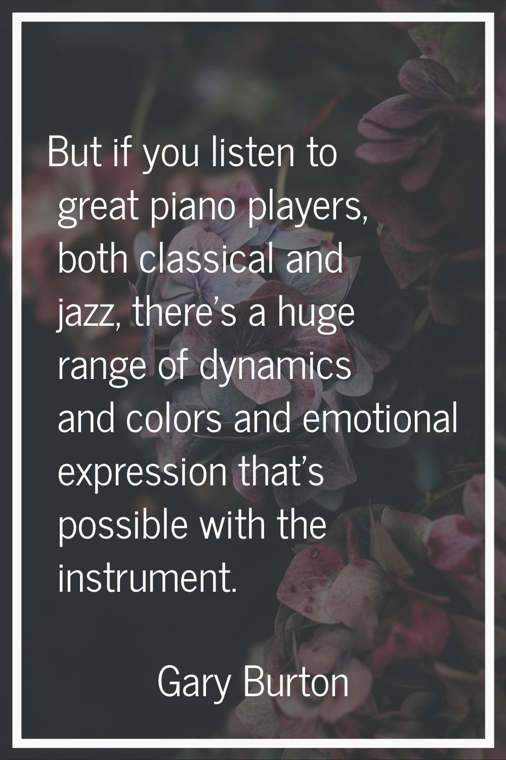 But if you listen to great piano players, both classical and jazz, there's a huge range of dynamics