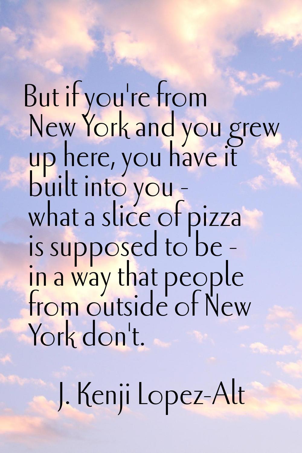 But if you're from New York and you grew up here, you have it built into you - what a slice of pizz