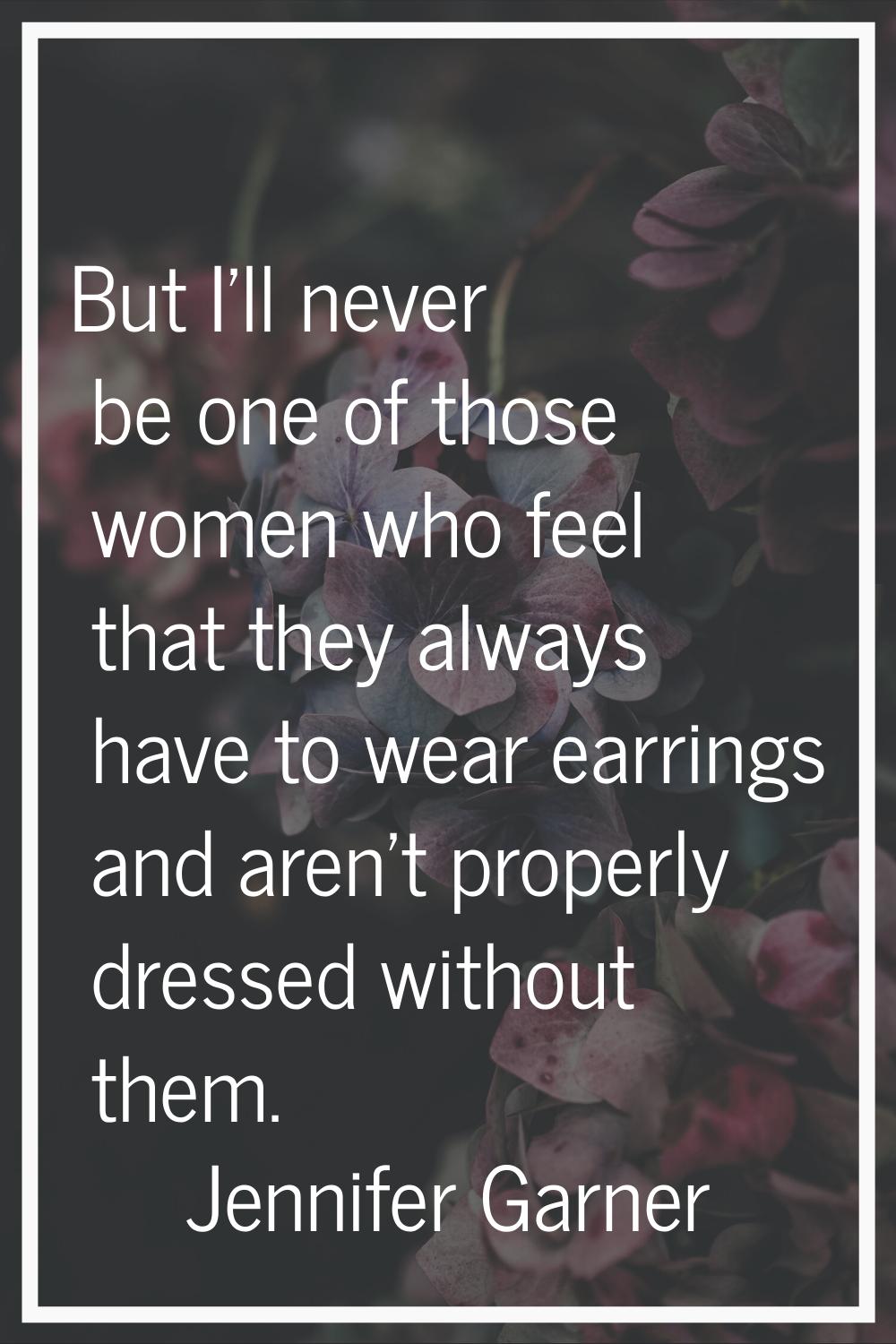 But I'll never be one of those women who feel that they always have to wear earrings and aren't pro