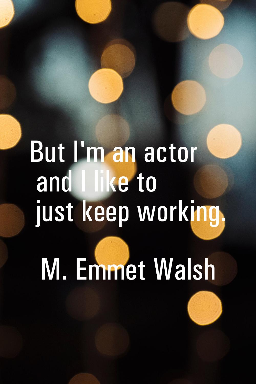 But I'm an actor and I like to just keep working.