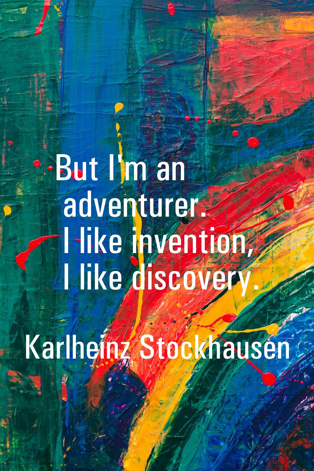 But I'm an adventurer. I like invention, I like discovery.