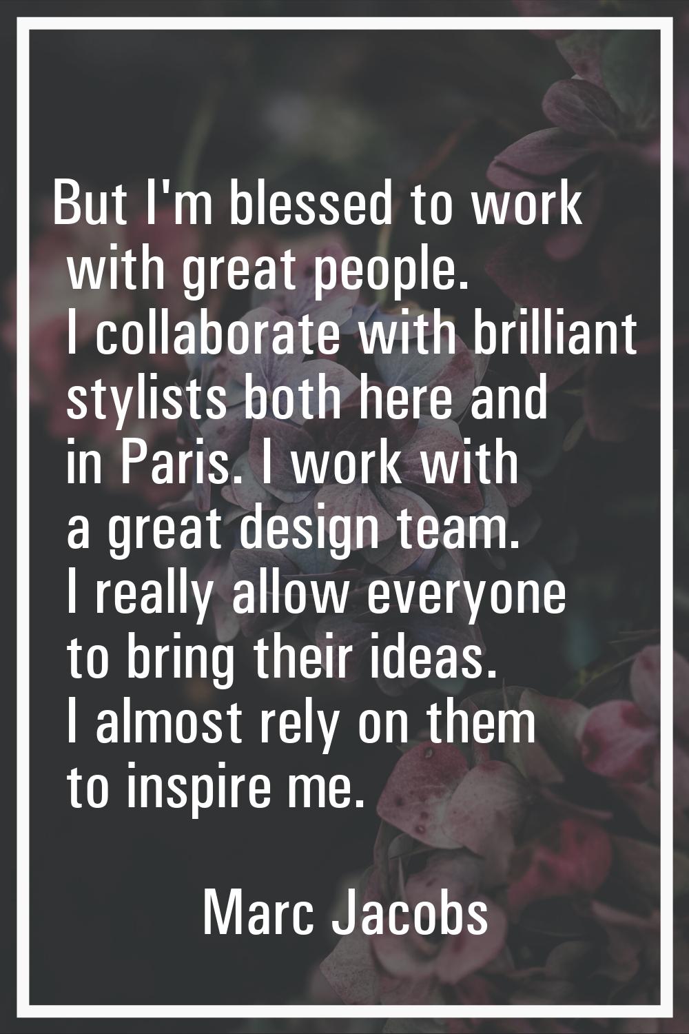 But I'm blessed to work with great people. I collaborate with brilliant stylists both here and in P