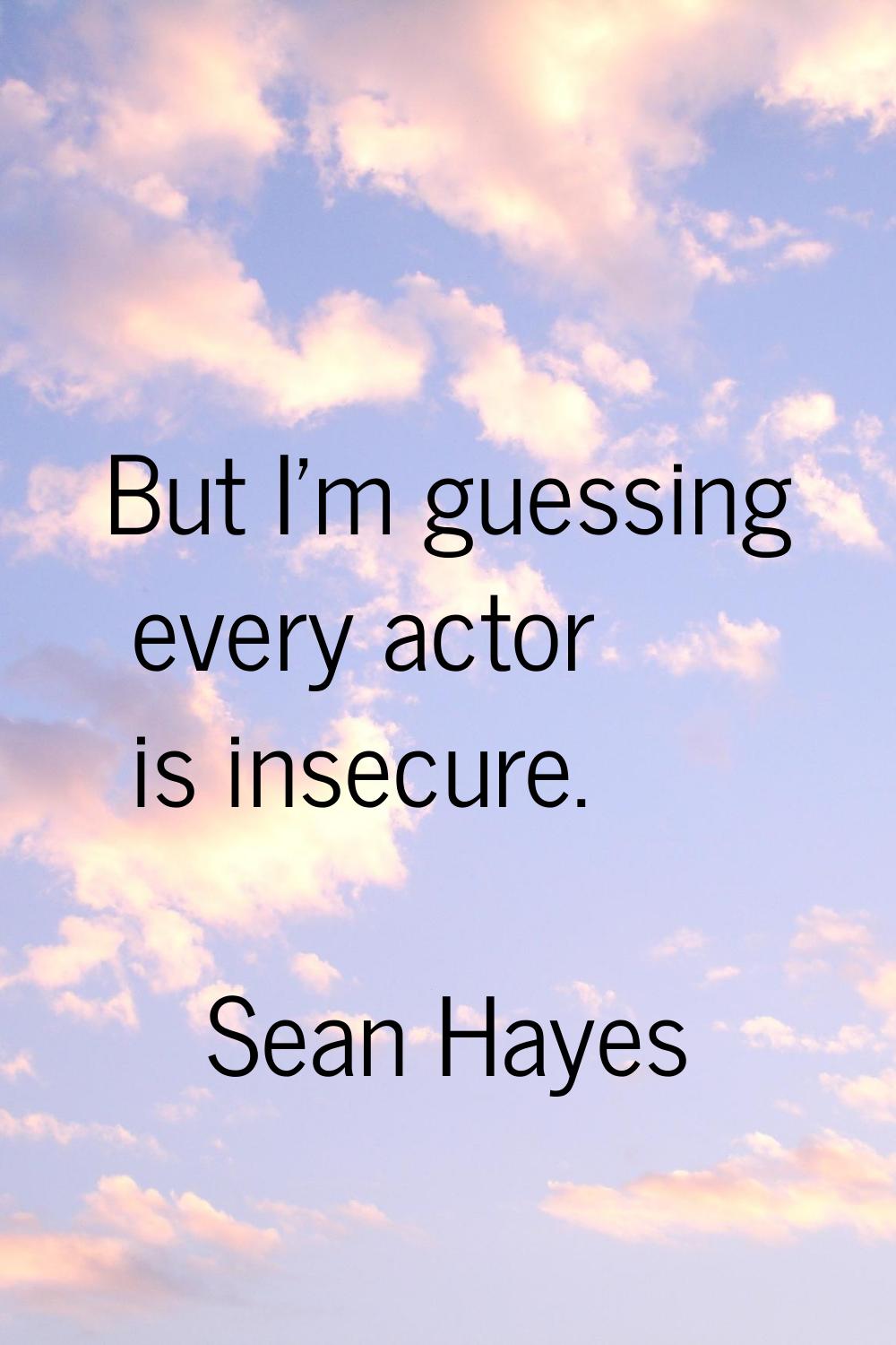 But I'm guessing every actor is insecure.