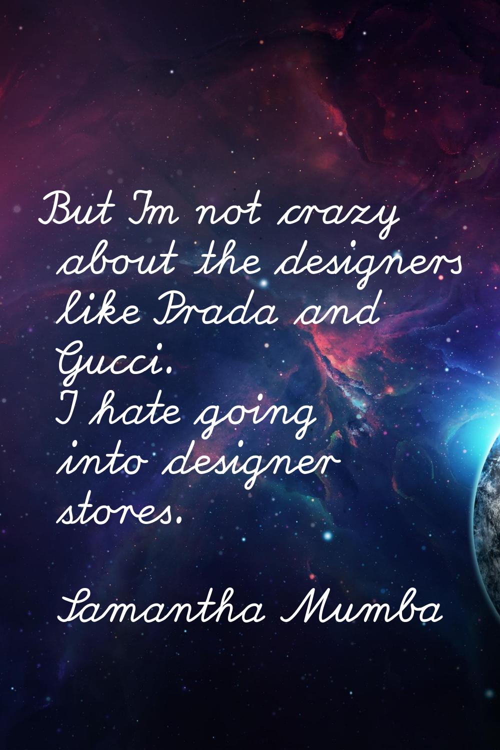 But I'm not crazy about the designers like Prada and Gucci. I hate going into designer stores.