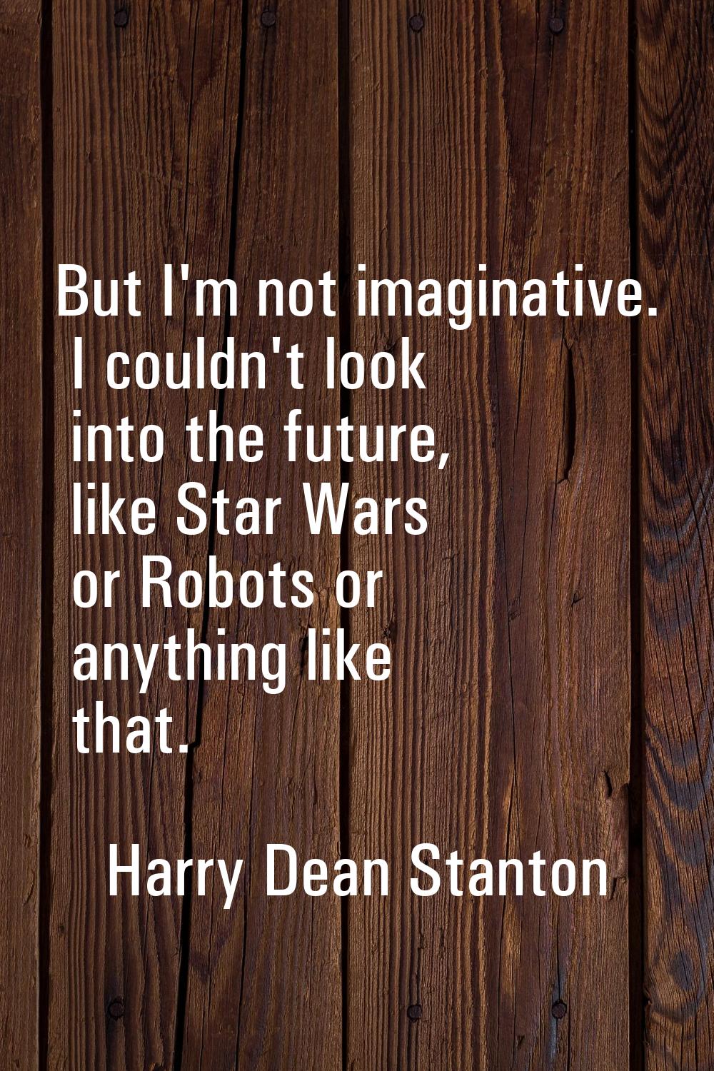But I'm not imaginative. I couldn't look into the future, like Star Wars or Robots or anything like