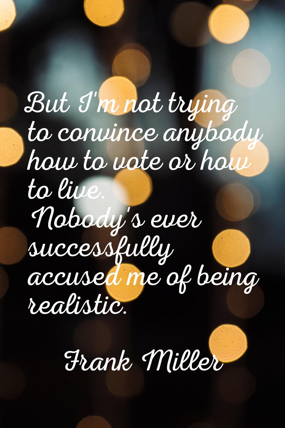 But I'm not trying to convince anybody how to vote or how to live. Nobody's ever successfully accus
