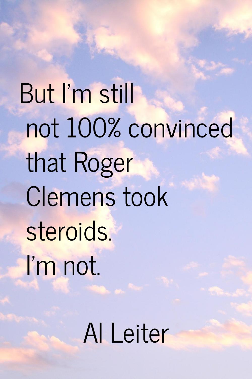 But I'm still not 100% convinced that Roger Clemens took steroids. I'm not.