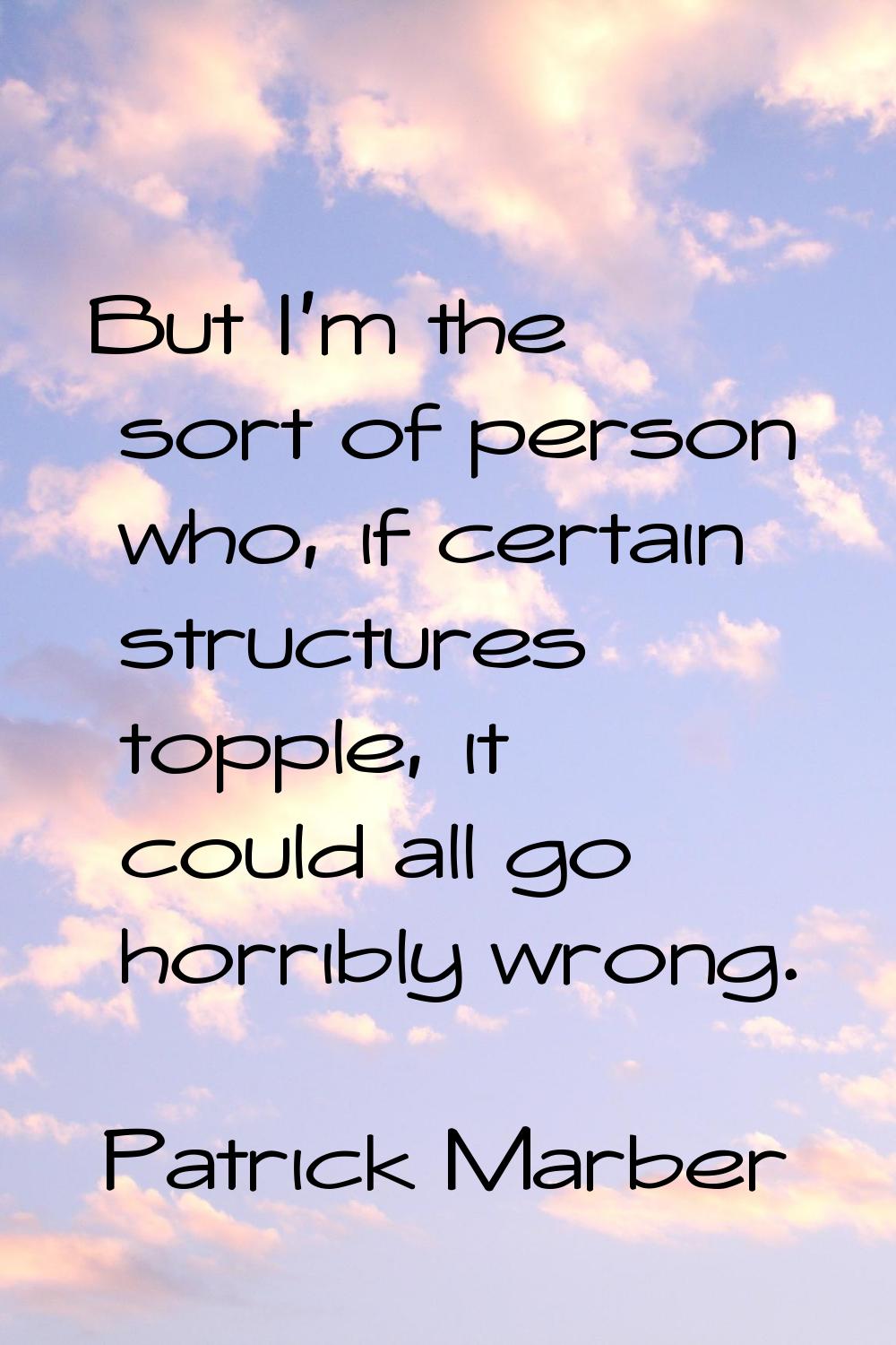 But I'm the sort of person who, if certain structures topple, it could all go horribly wrong.