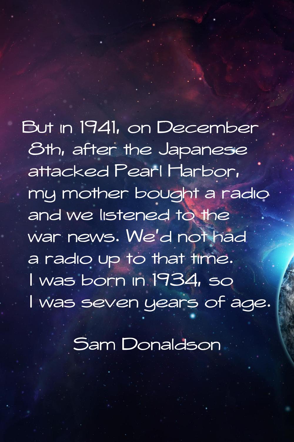But in 1941, on December 8th, after the Japanese attacked Pearl Harbor, my mother bought a radio an