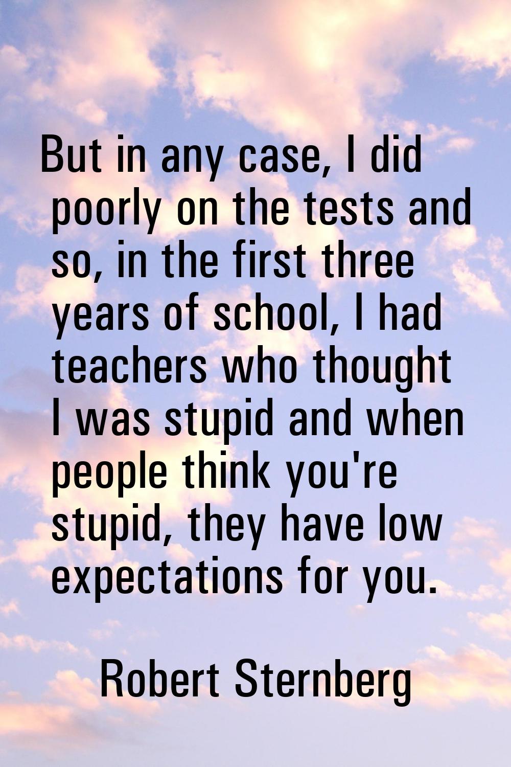 But in any case, I did poorly on the tests and so, in the first three years of school, I had teache