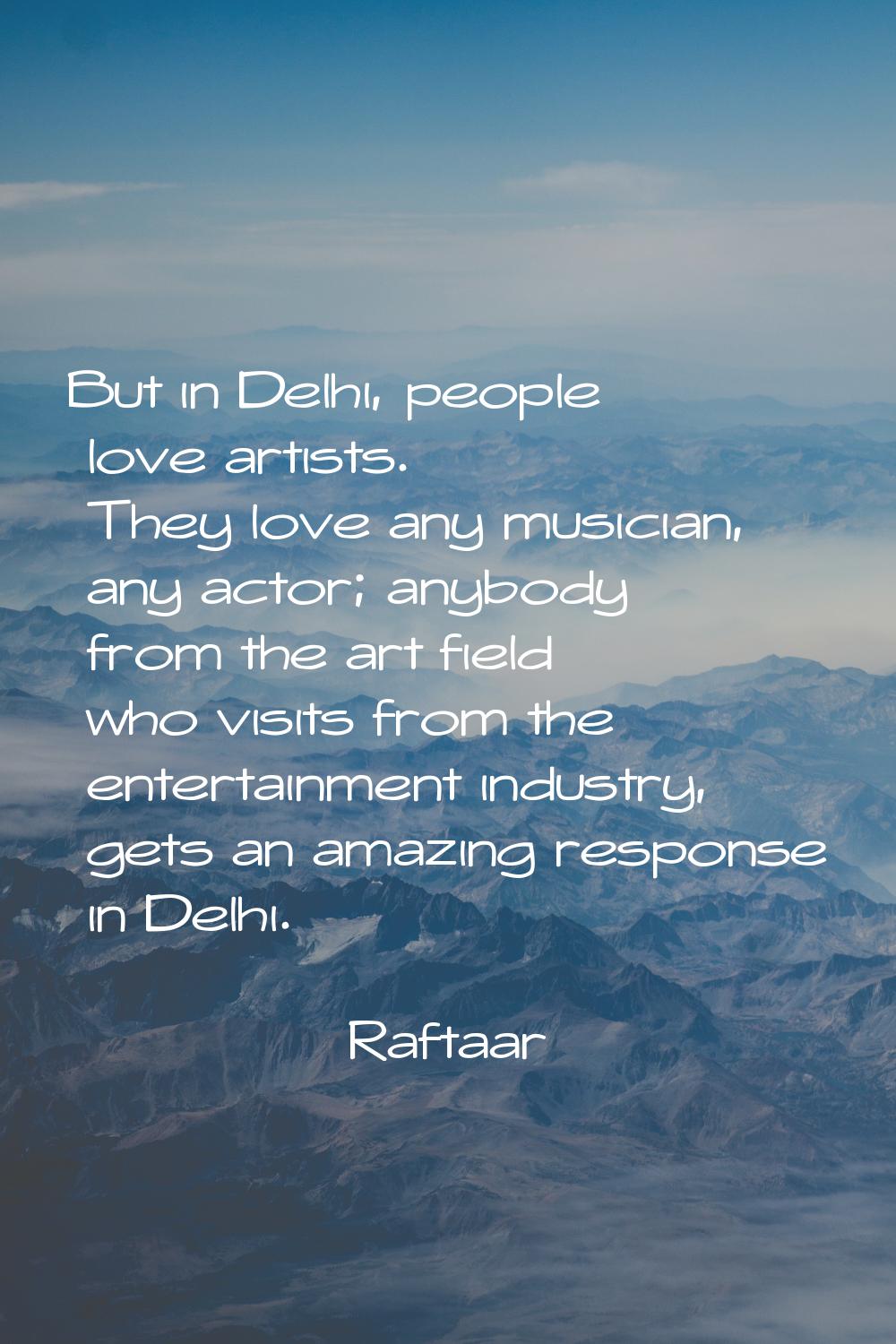 But in Delhi, people love artists. They love any musician, any actor; anybody from the art field wh
