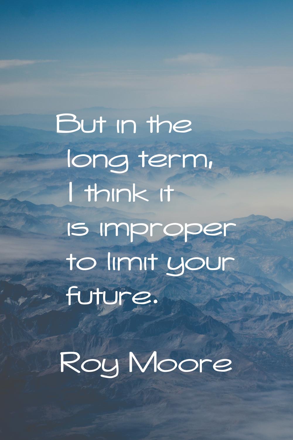 But in the long term, I think it is improper to limit your future.