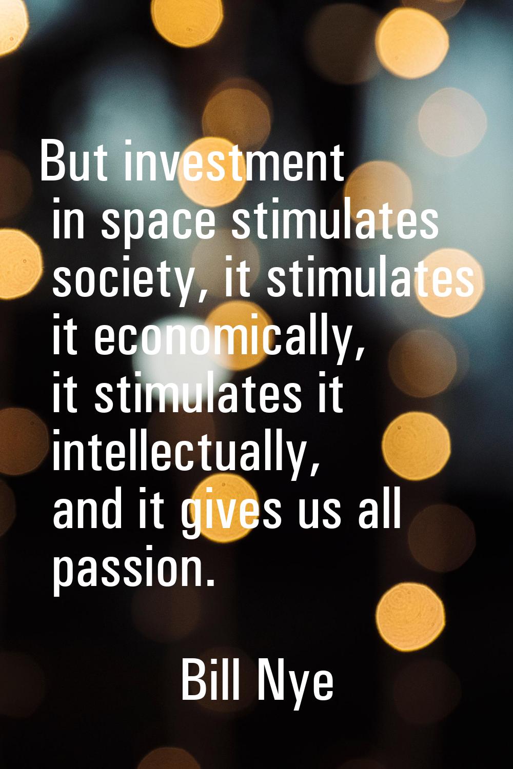 But investment in space stimulates society, it stimulates it economically, it stimulates it intelle