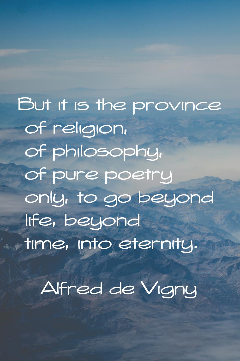 But it is the province of religion, of philosophy, of pure poetry only, to go beyond life, beyond t