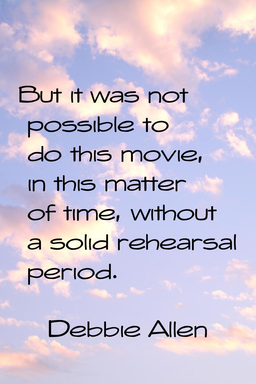 But it was not possible to do this movie, in this matter of time, without a solid rehearsal period.