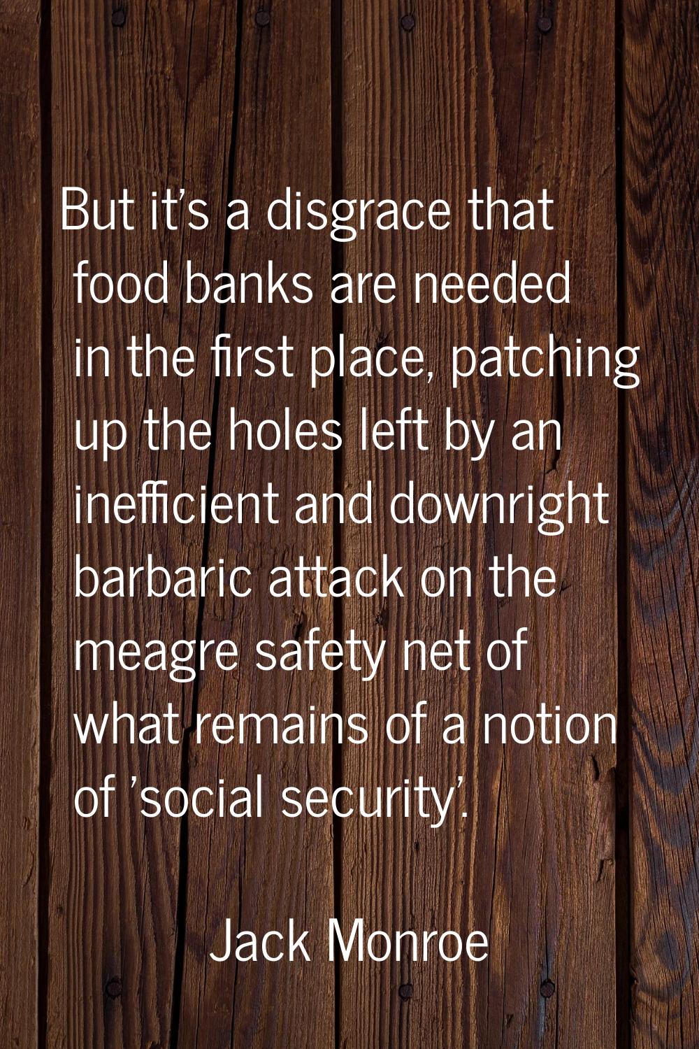 But it's a disgrace that food banks are needed in the first place, patching up the holes left by an