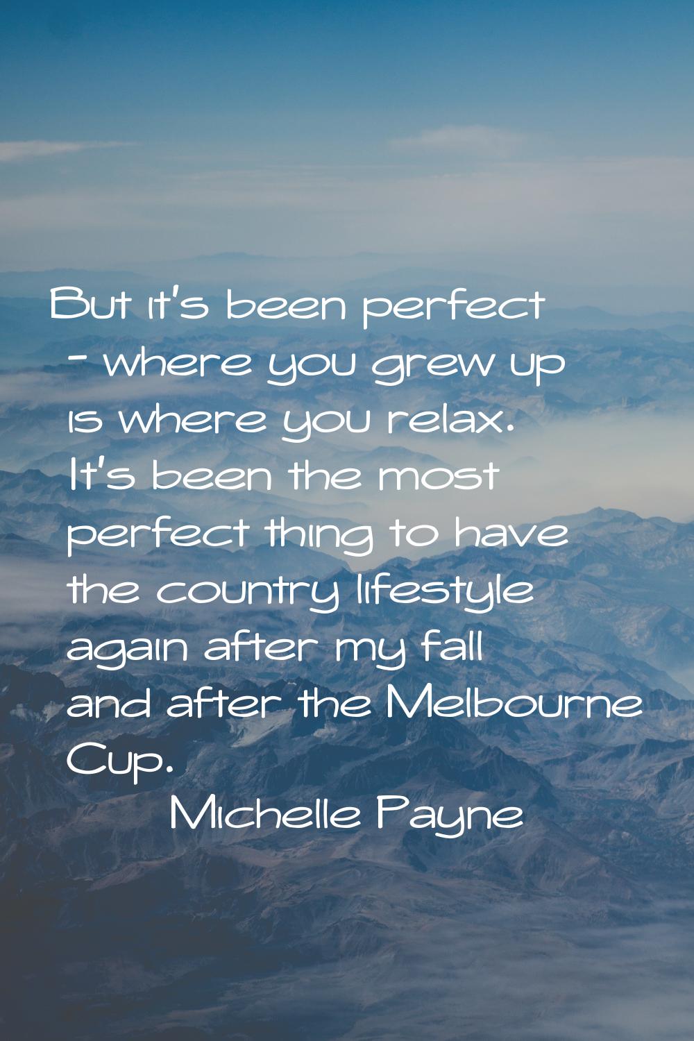 But it's been perfect - where you grew up is where you relax. It's been the most perfect thing to h