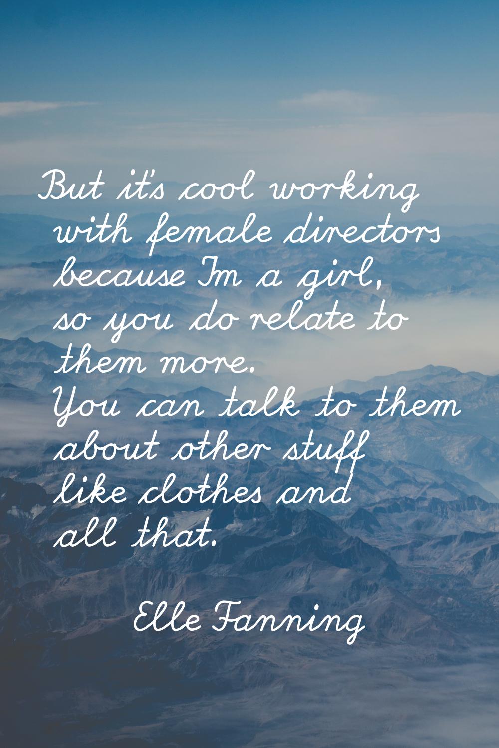 But it's cool working with female directors because I'm a girl, so you do relate to them more. You 