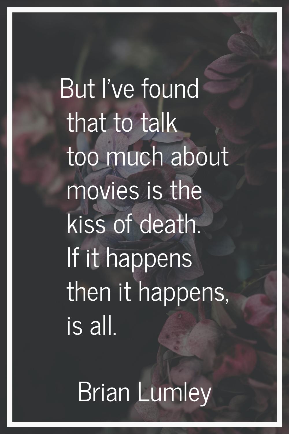 But I've found that to talk too much about movies is the kiss of death. If it happens then it happe