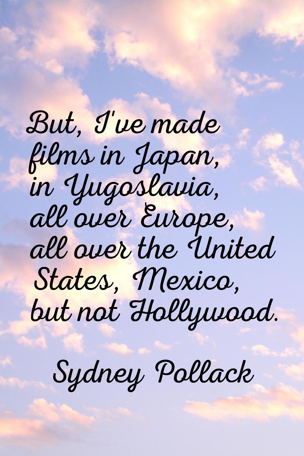 But, I've made films in Japan, in Yugoslavia, all over Europe, all over the United States, Mexico, 