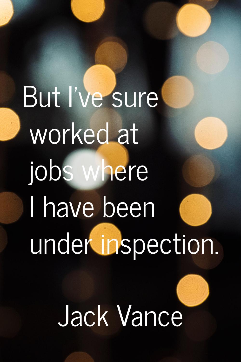 But I've sure worked at jobs where I have been under inspection.