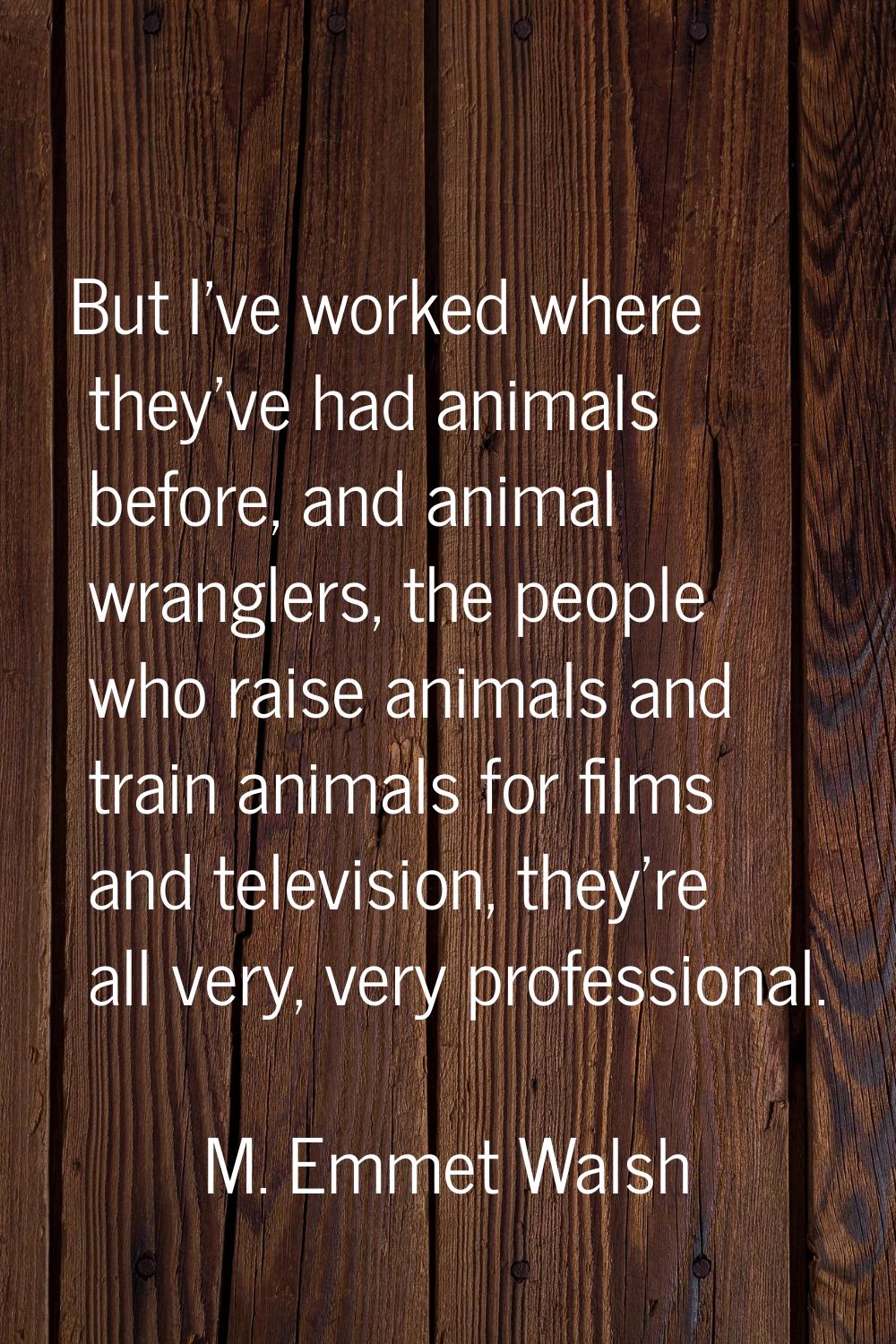 But I've worked where they've had animals before, and animal wranglers, the people who raise animal