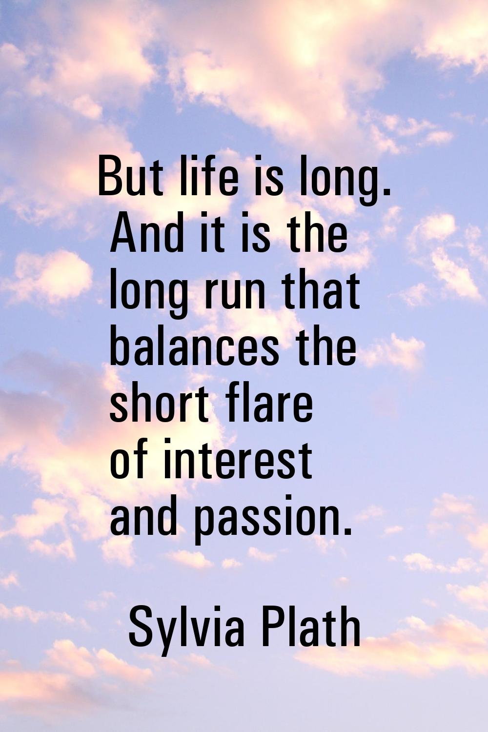 But life is long. And it is the long run that balances the short flare of interest and passion.