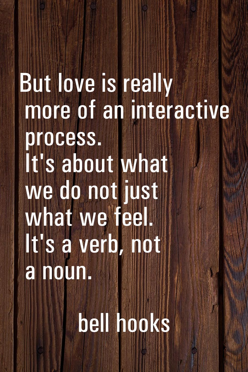 But love is really more of an interactive process. It's about what we do not just what we feel. It'