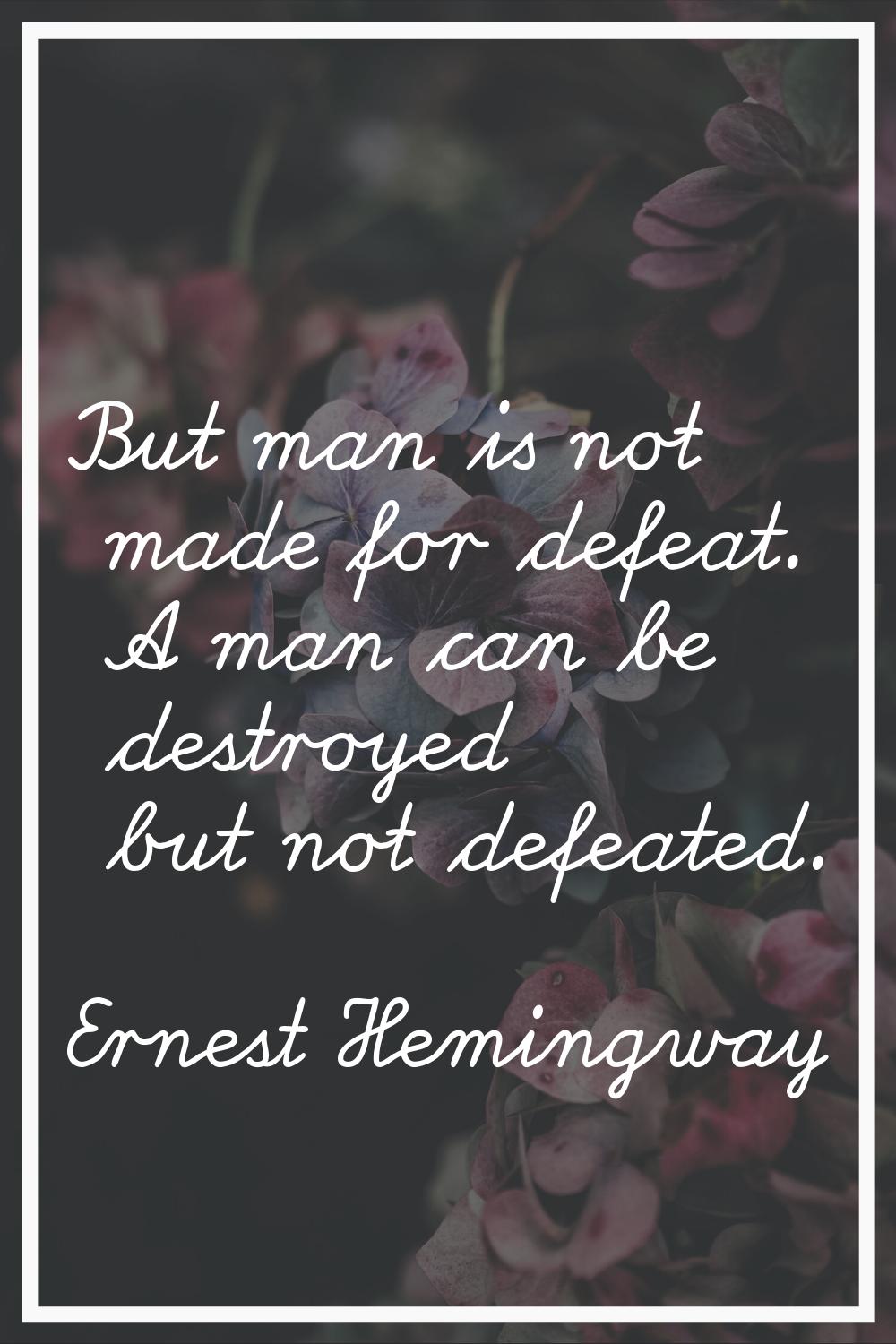 But man is not made for defeat. A man can be destroyed but not defeated.
