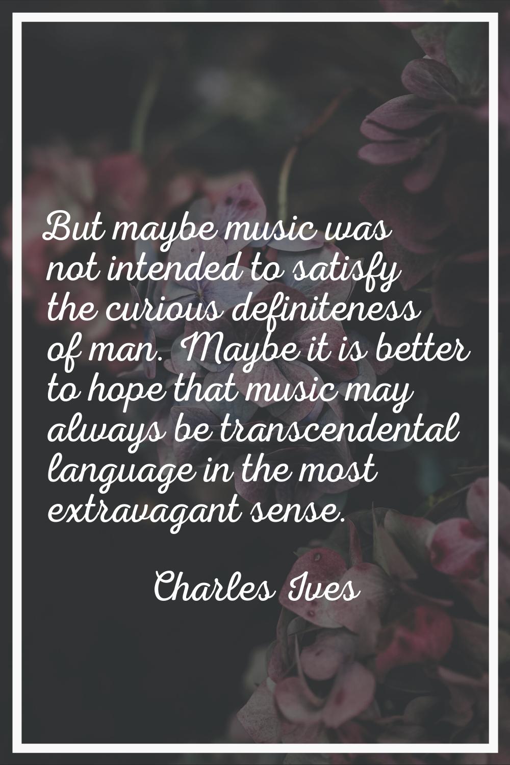But maybe music was not intended to satisfy the curious definiteness of man. Maybe it is better to 