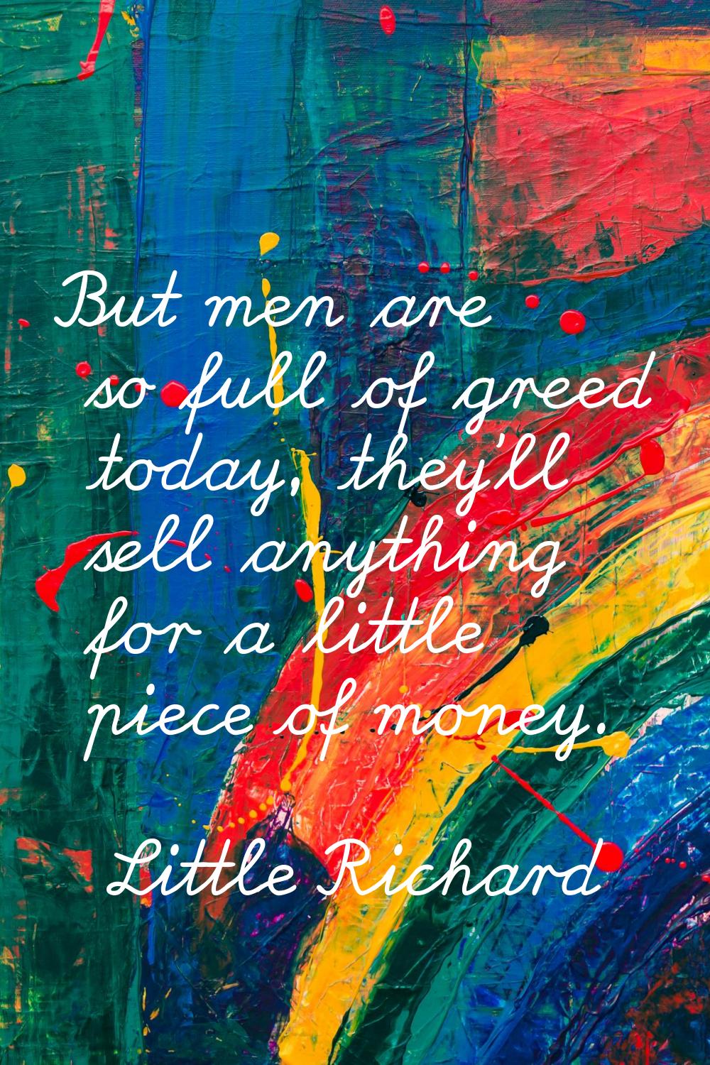 But men are so full of greed today, they'll sell anything for a little piece of money.