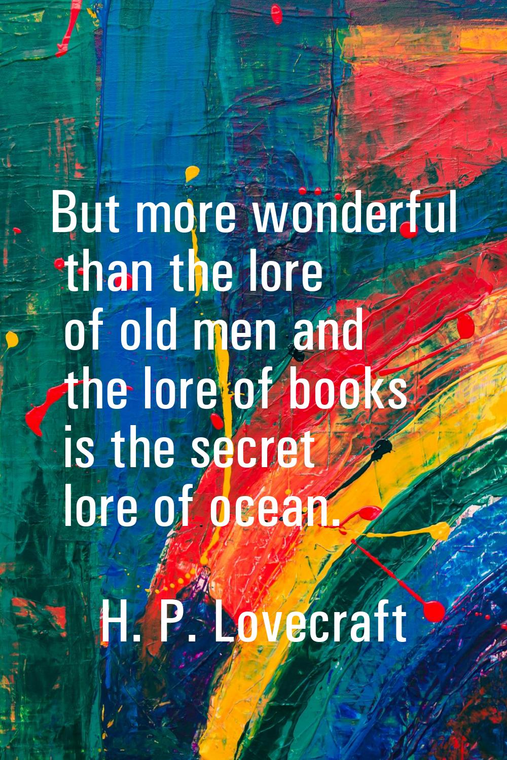 But more wonderful than the lore of old men and the lore of books is the secret lore of ocean.