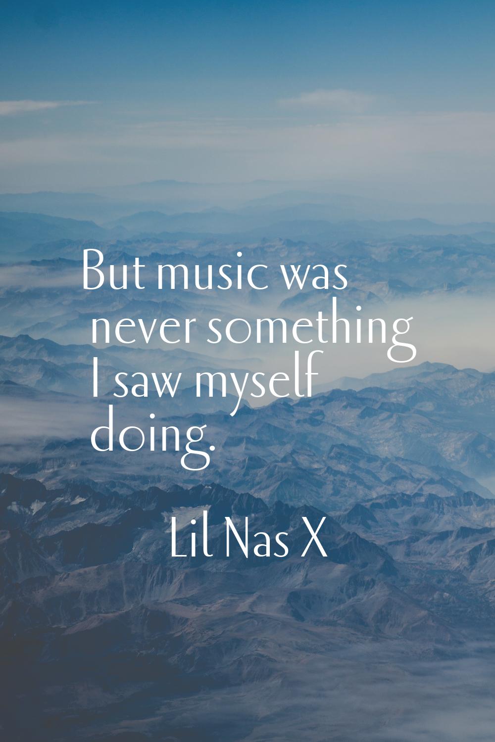 But music was never something I saw myself doing.