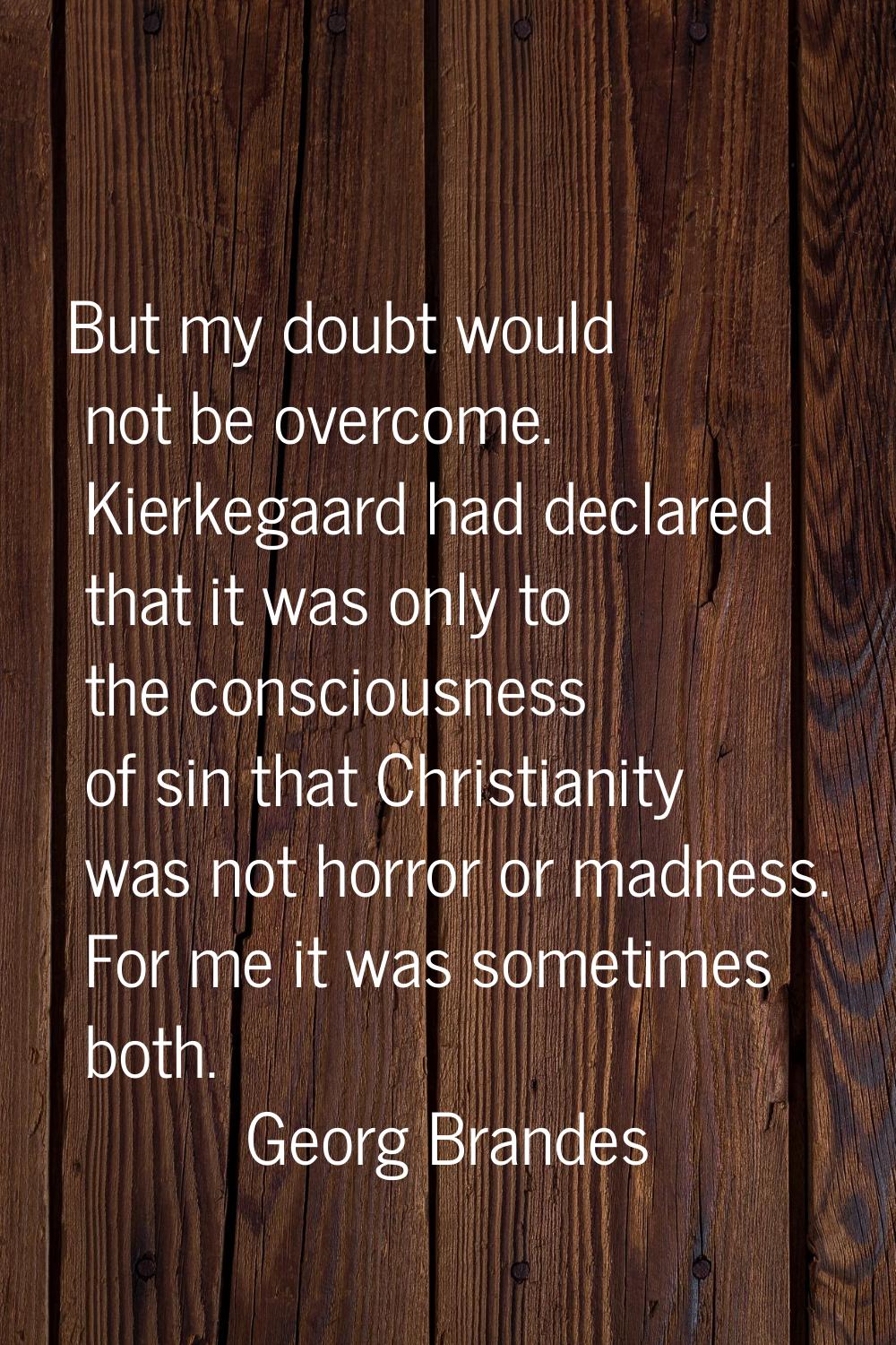 But my doubt would not be overcome. Kierkegaard had declared that it was only to the consciousness 